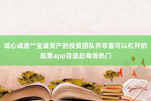 诚心诚意**宝诚资产的投资团队并非盲可以杠杆的股票app目追赶商场热门