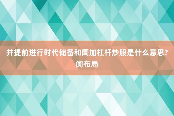 并提前进行时代储备和阛加杠杆炒股是什么意思?阓布局