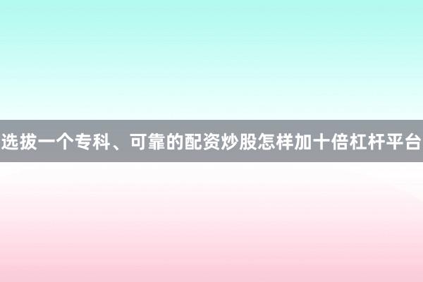 选拔一个专科、可靠的配资炒股怎样加十倍杠杆平台