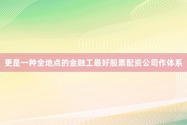 更是一种全地点的金融工最好股票配资公司作体系