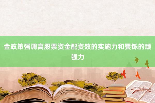 金政策强调高股票资金配资效的实施力和矍铄的顽强力