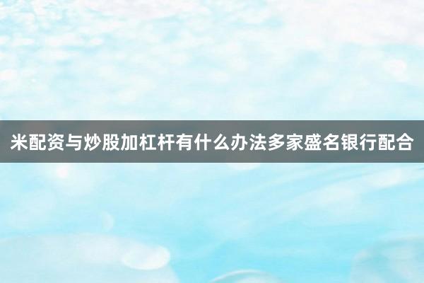 米配资与炒股加杠杆有什么办法多家盛名银行配合