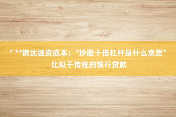 * **镌汰融资成本：*炒股十倍杠杆是什么意思* 比拟于传统的银行贷款