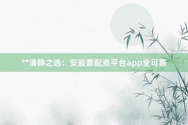 **清静之选：安股票配资平台app全可靠