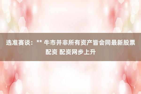 选准赛谈：** 牛市并非所有资产皆会同最新股票配资 配资网步上升