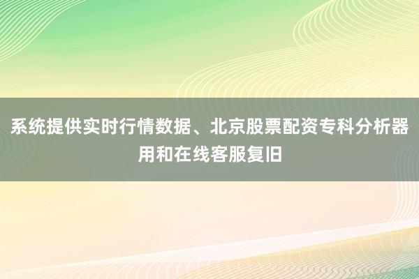 系统提供实时行情数据、北京股票配资专科分析器用和在线客服复旧