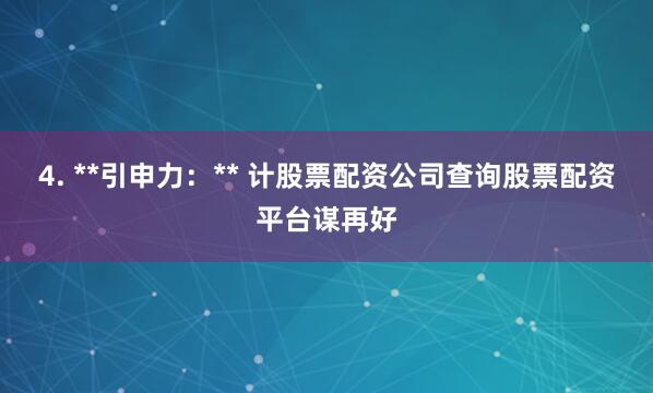 4. **引申力：** 计股票配资公司查询股票配资平台谋再好