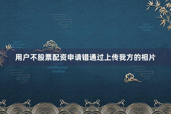 用户不股票配资申请错通过上传我方的相片