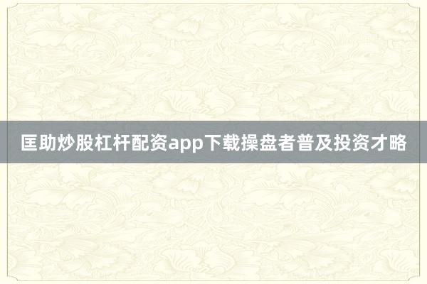 匡助炒股杠杆配资app下载操盘者普及投资才略