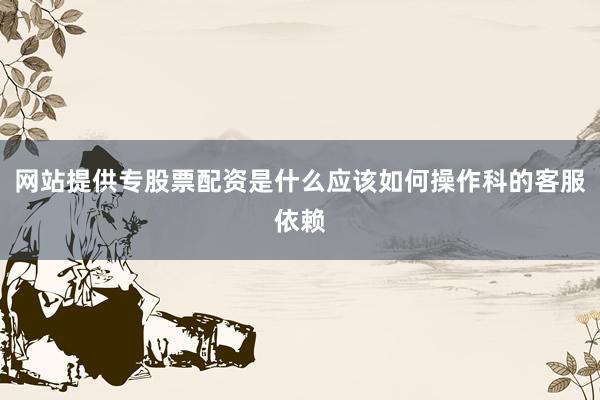 网站提供专股票配资是什么应该如何操作科的客服依赖