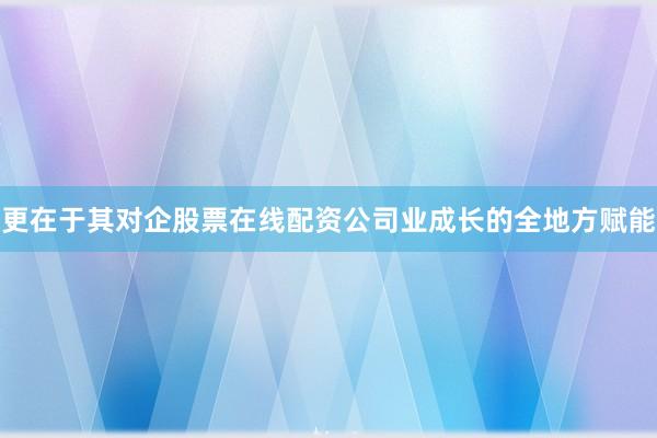 更在于其对企股票在线配资公司业成长的全地方赋能