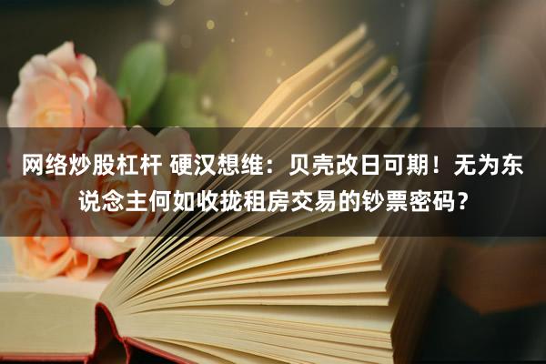 网络炒股杠杆 硬汉想维：贝壳改日可期！无为东说念主何如收拢租房交易的钞票密码？