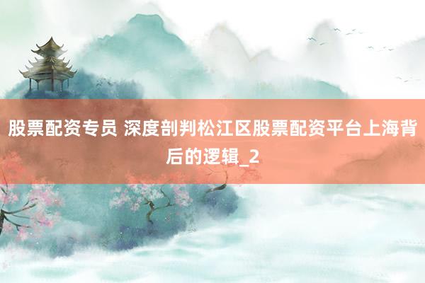 股票配资专员 深度剖判松江区股票配资平台上海背后的逻辑_2