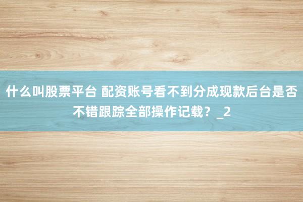 什么叫股票平台 配资账号看不到分成现款后台是否不错跟踪全部操作记载？_2