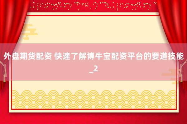 外盘期货配资 快速了解博牛宝配资平台的要道技能_2