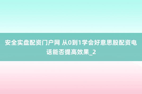 安全实盘配资门户网 从0到1学会好意思股配资电话能否提高效果_2