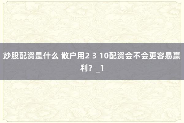 炒股配资是什么 散户用2 3 10配资会不会更容易赢利？_1