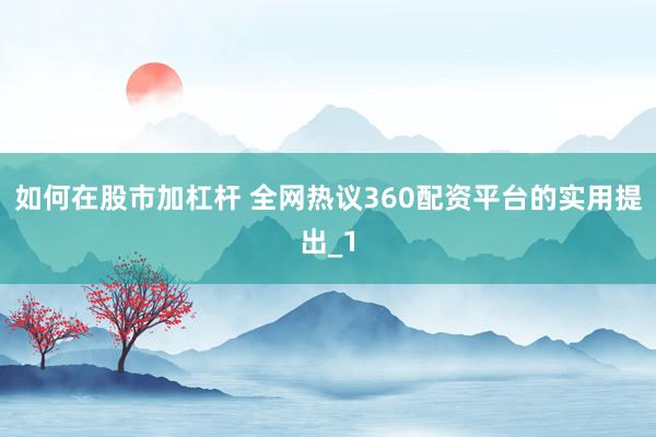如何在股市加杠杆 全网热议360配资平台的实用提出_1