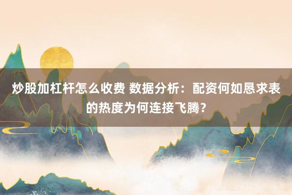 炒股加杠杆怎么收费 数据分析：配资何如恳求表的热度为何连接飞腾？