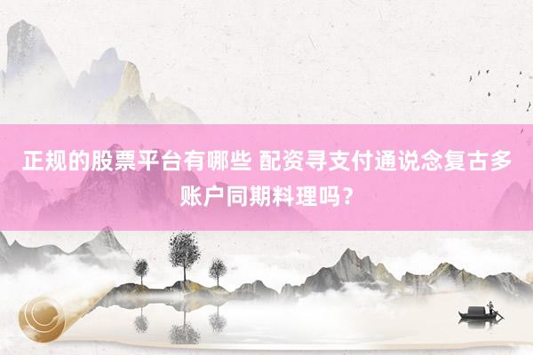 正规的股票平台有哪些 配资寻支付通说念复古多账户同期料理吗？