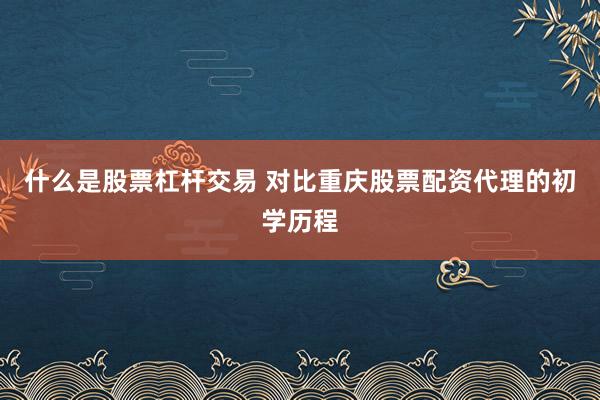 什么是股票杠杆交易 对比重庆股票配资代理的初学历程
