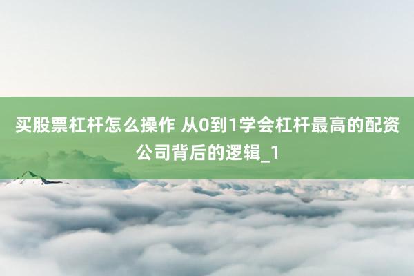 买股票杠杆怎么操作 从0到1学会杠杆最高的配资公司背后的逻辑_1