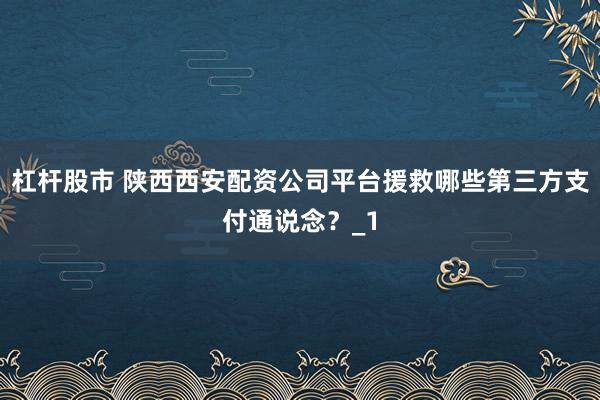 杠杆股市 陕西西安配资公司平台援救哪些第三方支付通说念？_1