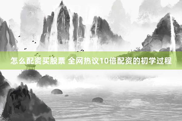 怎么配资买股票 全网热议10倍配资的初学过程