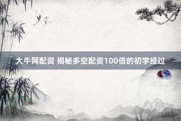 大牛网配资 揭秘多空配资100倍的初学经过