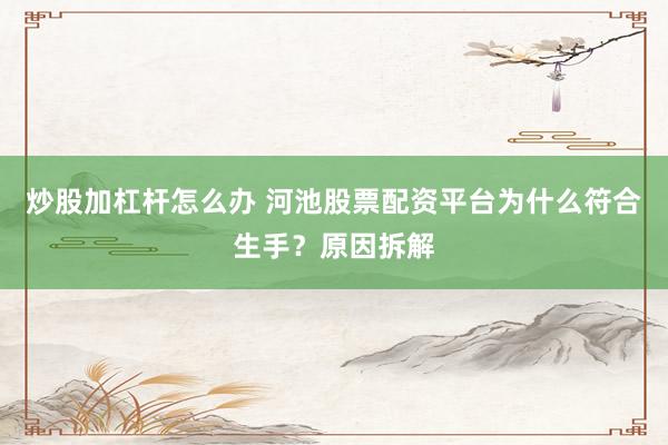 炒股加杠杆怎么办 河池股票配资平台为什么符合生手？原因拆解