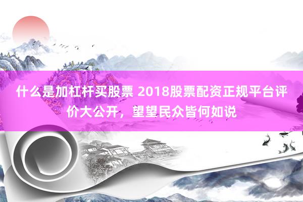 什么是加杠杆买股票 2018股票配资正规平台评价大公开，望望民众皆何如说