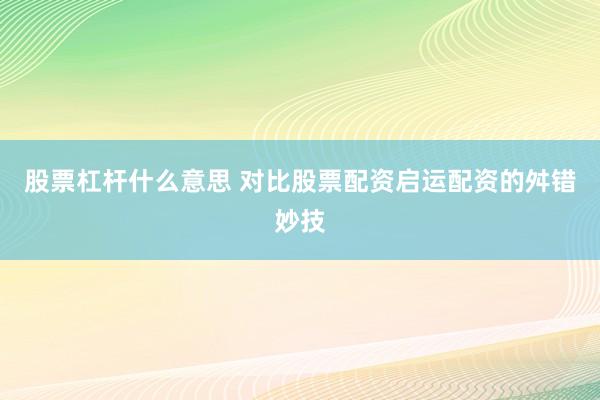 股票杠杆什么意思 对比股票配资启运配资的舛错妙技