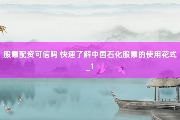 股票配资可信吗 快速了解中国石化股票的使用花式_1