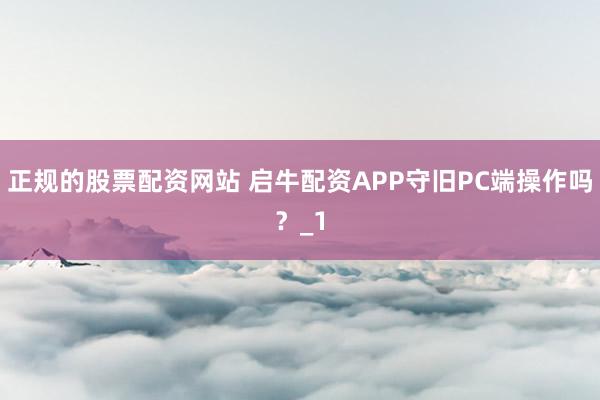 正规的股票配资网站 启牛配资APP守旧PC端操作吗？_1