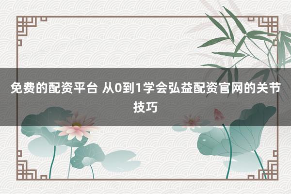 免费的配资平台 从0到1学会弘益配资官网的关节技巧