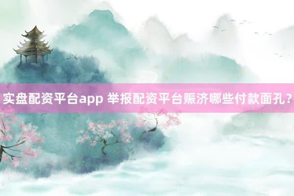 实盘配资平台app 举报配资平台赈济哪些付款面孔？