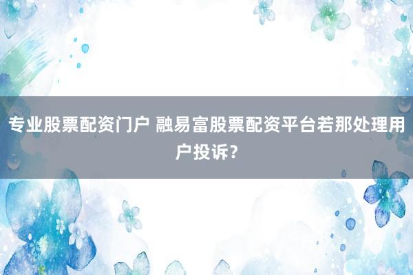 专业股票配资门户 融易富股票配资平台若那处理用户投诉？