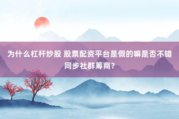 为什么杠杆炒股 股票配资平台是假的嘛是否不错同步社群筹商？