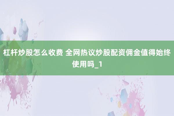 杠杆炒股怎么收费 全网热议炒股配资佣金值得始终使用吗_1