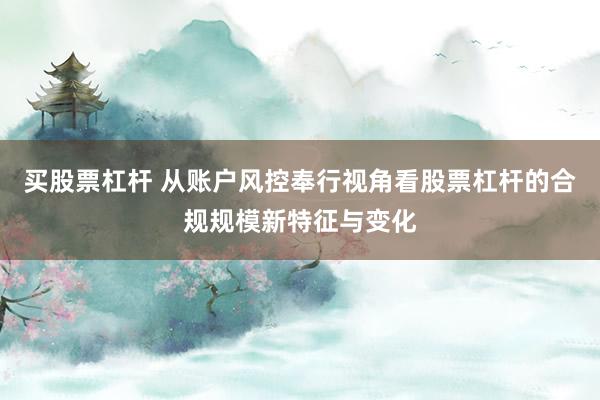 买股票杠杆 从账户风控奉行视角看股票杠杆的合规规模新特征与变化