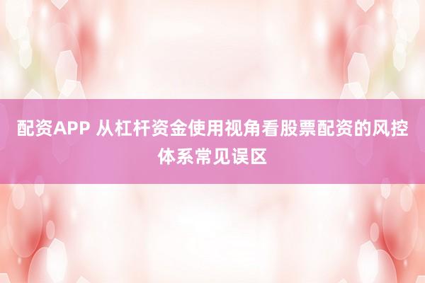 配资APP 从杠杆资金使用视角看股票配资的风控体系常见误区