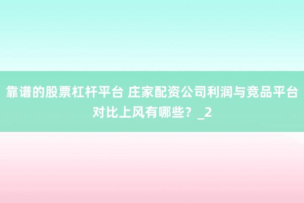 靠谱的股票杠杆平台 庄家配资公司利润与竞品平台对比上风有哪些？_2