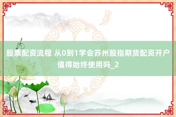 股票配资流程 从0到1学会苏州股指期货配资开户值得始终使用吗_2