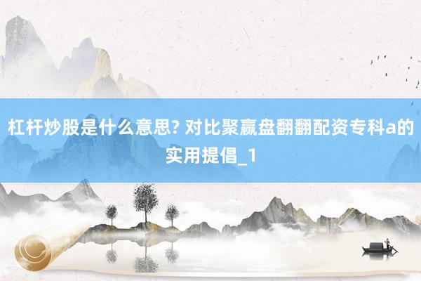 杠杆炒股是什么意思? 对比聚赢盘翻翻配资专科a的实用提倡_1