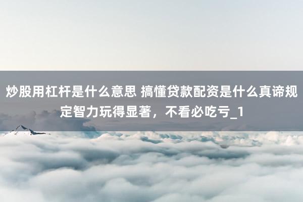 炒股用杠杆是什么意思 搞懂贷款配资是什么真谛规定智力玩得显著，不看必吃亏_1