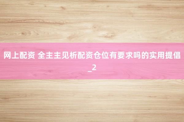 网上配资 全主主见析配资仓位有要求吗的实用提倡_2