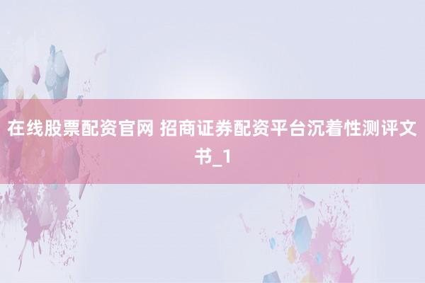 在线股票配资官网 招商证券配资平台沉着性测评文书_1
