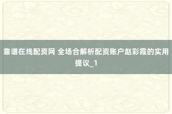 靠谱在线配资网 全场合解析配资账户赵彩霞的实用提议_1