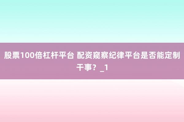 股票100倍杠杆平台 配资窥察纪律平台是否能定制干事？_1