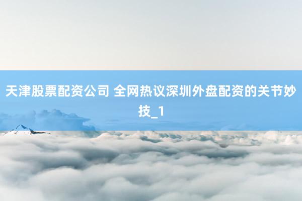天津股票配资公司 全网热议深圳外盘配资的关节妙技_1